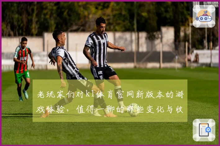 老玩家们对k1体育官网新版本的游戏体验，值得一聊的那些变化与收获
