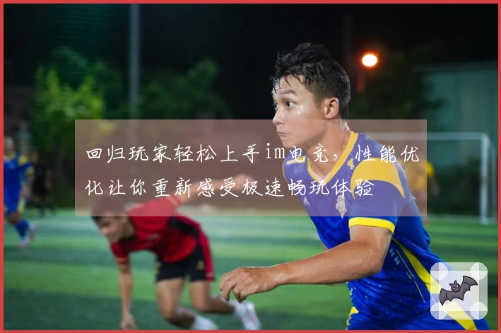 回归玩家轻松上手im电竞，性能优化让你重新感受极速畅玩体验