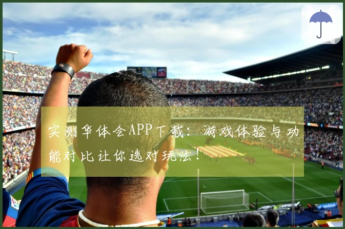 实测华体会APP下载：游戏体验与功能对比让你选对玩法！