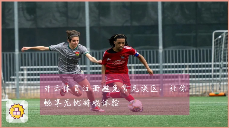 开云体育注册避免常见误区，让你畅享无忧游戏体验