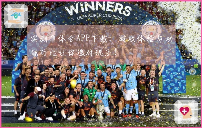 实测华体会APP下载：游戏体验与功能对比让你选对玩法！