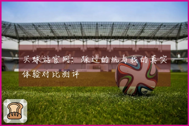 买球站官网：踩过的坑与我的真实体验对比测评