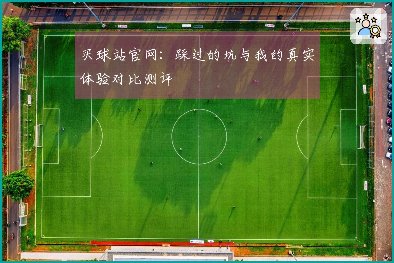 买球站官网:踩过的坑与我的真实体验对比测评
