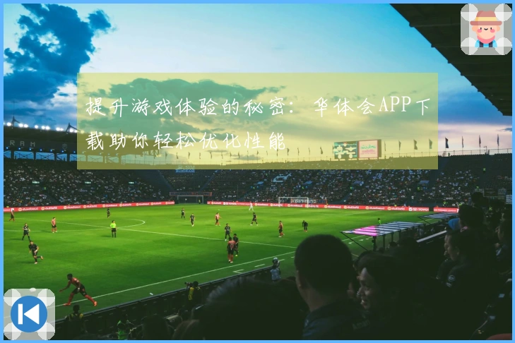 提升游戏体验的秘密：华体会APP下载助你轻松优化性能