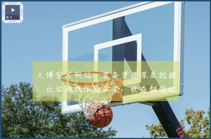 火博官方网站:装备资源深度挖掘,让你游戏体验质变,收益翻倍的秘密武器!
